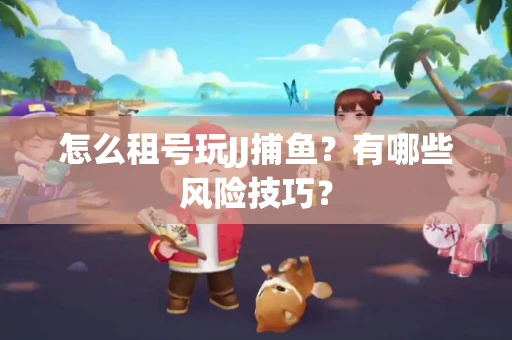 怎么租号玩JJ捕鱼？有哪些风险技巧？